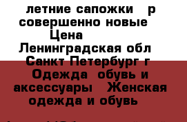 летние сапожки 38р совершенно новые  › Цена ­ 2 300 - Ленинградская обл., Санкт-Петербург г. Одежда, обувь и аксессуары » Женская одежда и обувь   